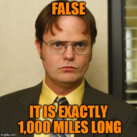 FALSE IT IS EXACTLY 1,000 MILES LONG | image tagged in dwight false | made w/ Imgflip meme maker