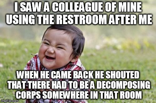 Watch out guys | I SAW A COLLEAGUE OF MINE USING THE RESTROOM AFTER ME; WHEN HE CAME BACK HE SHOUTED THAT THERE HAD TO BE A DECOMPOSING CORPS SOMEWHERE IN THAT ROOM | image tagged in memes,evil toddler | made w/ Imgflip meme maker