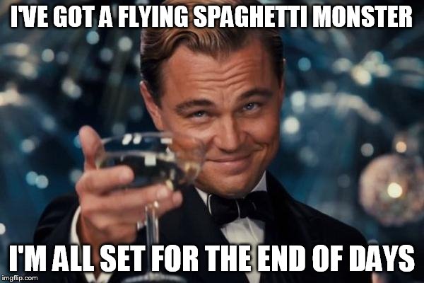 Leonardo Dicaprio Cheers Meme | I'VE GOT A FLYING SPAGHETTI MONSTER I'M ALL SET FOR THE END OF DAYS | image tagged in memes,leonardo dicaprio cheers | made w/ Imgflip meme maker