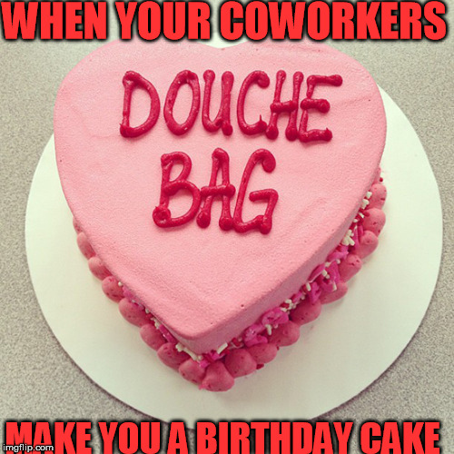 They really love me | WHEN YOUR COWORKERS; MAKE YOU A BIRTHDAY CAKE | image tagged in cake,douche | made w/ Imgflip meme maker