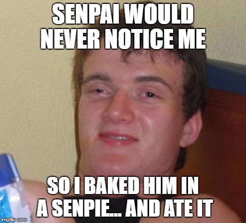 10 guy | SENPAI WOULD NEVER NOTICE ME; SO I BAKED HIM IN A SENPIE... AND ATE IT | image tagged in memes,10 guy,funny,senpai notice me | made w/ Imgflip meme maker