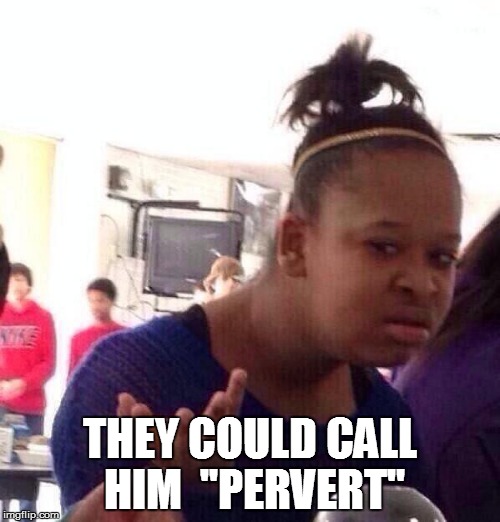Black Girl Wat Meme | THEY COULD CALL HIM  ''PERVERT" | image tagged in memes,black girl wat | made w/ Imgflip meme maker