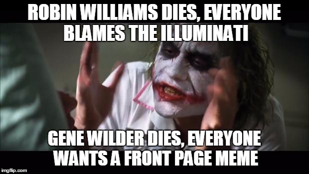 And everybody loses their minds | ROBIN WILLIAMS DIES, EVERYONE BLAMES THE ILLUMINATI; GENE WILDER DIES, EVERYONE WANTS A FRONT PAGE MEME | image tagged in memes,and everybody loses their minds | made w/ Imgflip meme maker