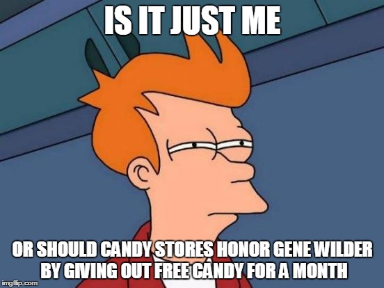 Futurama Fry | IS IT JUST ME; OR SHOULD CANDY STORES HONOR GENE WILDER BY GIVING OUT FREE CANDY FOR A MONTH | image tagged in memes,futurama fry | made w/ Imgflip meme maker
