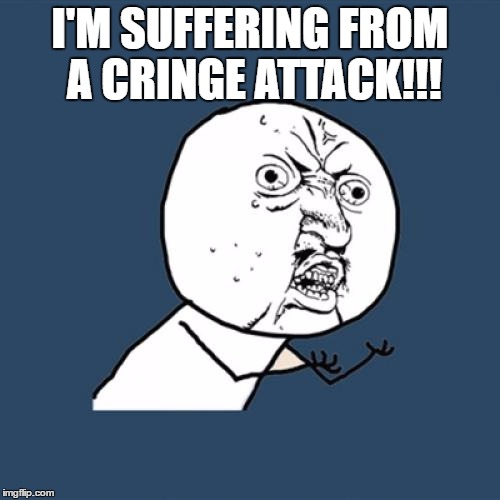 Y U No Meme | I'M SUFFERING FROM A CRINGE ATTACK!!! | image tagged in memes,y u no | made w/ Imgflip meme maker