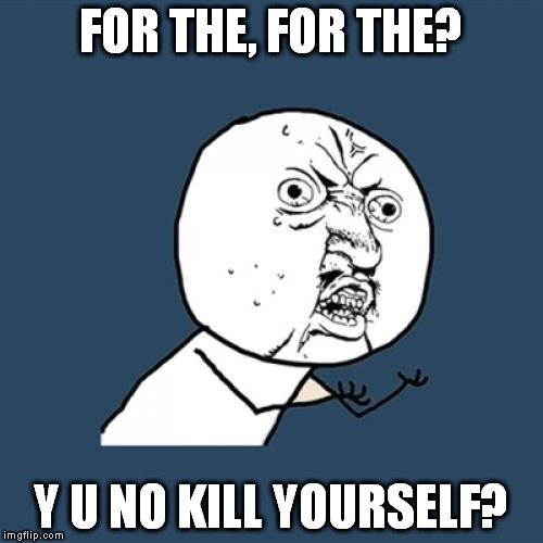 Y U No Meme | FOR THE, FOR THE? Y U NO KILL YOURSELF? | image tagged in memes,y u no | made w/ Imgflip meme maker