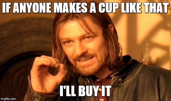 One Does Not Simply Meme | IF ANYONE MAKES A CUP LIKE THAT I'LL BUY IT | image tagged in memes,one does not simply | made w/ Imgflip meme maker