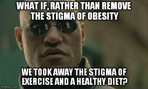 Matrix Morpheus Meme | WHAT IF, RATHER THAN REMOVE THE STIGMA OF OBESITY WE TOOK AWAY THE STIGMA OF EXERCISE AND A HEALTHY DIET? | image tagged in memes,matrix morpheus | made w/ Imgflip meme maker