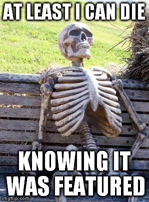 Waiting Skeleton Meme | AT LEAST I CAN DIE KNOWING IT WAS FEATURED | image tagged in memes,waiting skeleton | made w/ Imgflip meme maker