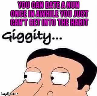 Did you know a vegetarian priest's favorite kind of meat is nun? | YOU CAN DATE A NUN ONCE IN AWHILE YOU JUST CAN'T GET INTO THE HABIT | image tagged in giggity,memes,quagmire,family guy,funny | made w/ Imgflip meme maker