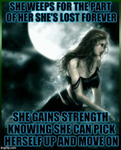 SHE WEEPS FOR THE PART OF HER SHE'S LOST FOREVER; SHE GAINS STRENGTH KNOWING SHE CAN PICK HERSELF UP AND MOVE ON | image tagged in sadness | made w/ Imgflip meme maker