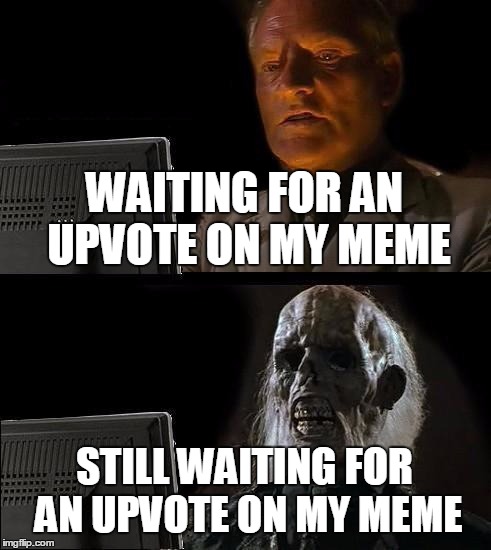 I'll Just Wait Here | WAITING FOR AN UPVOTE ON MY MEME; STILL WAITING FOR AN UPVOTE ON MY MEME | image tagged in memes,ill just wait here | made w/ Imgflip meme maker