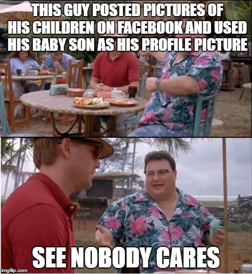 When I see people on facebook posting pictures of their children and using babies as profile pictures | THIS GUY POSTED PICTURES OF HIS CHILDREN ON FACEBOOK AND USED HIS BABY SON AS HIS PROFILE PICTURE; SEE NOBODY CARES | image tagged in memes,see nobody cares | made w/ Imgflip meme maker