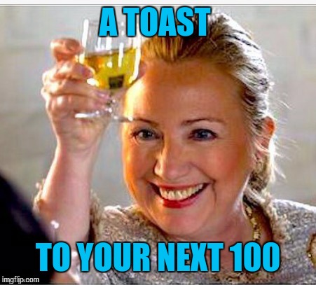 clinton toast | A TOAST TO YOUR NEXT 100 | image tagged in clinton toast | made w/ Imgflip meme maker