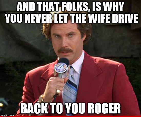 AND THAT FOLKS, IS WHY YOU NEVER LET THE WIFE DRIVE BACK TO YOU ROGER | made w/ Imgflip meme maker