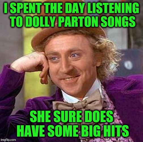 Creepy Condescending Wonka | I SPENT THE DAY LISTENING TO DOLLY PARTON SONGS; SHE SURE DOES HAVE SOME BIG HITS | image tagged in memes,creepy condescending wonka | made w/ Imgflip meme maker