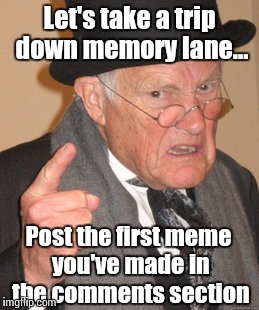 Back in my day... My first meme sucked! | Let's take a trip down memory lane... Post the first meme you've made in the comments section | image tagged in memes,back in my day,trhtimmy | made w/ Imgflip meme maker