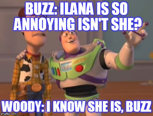 X, X Everywhere Meme | BUZZ: ILANA IS SO ANNOYING ISN'T SHE? WOODY: I KNOW SHE IS, BUZZ | image tagged in memes,x x everywhere | made w/ Imgflip meme maker