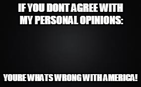 My opinion rules | IF YOU DONT AGREE WITH MY PERSONAL OPINIONS:; YOURE WHATS WRONG
WITH AMERICA! | image tagged in america | made w/ Imgflip meme maker