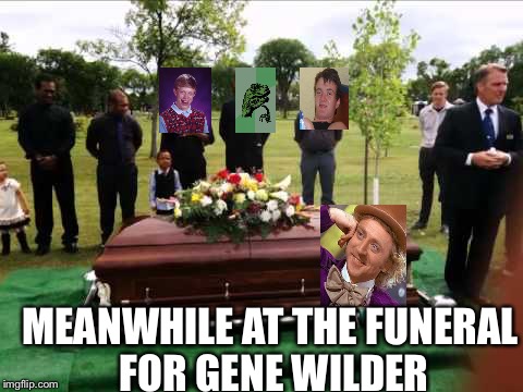 I spent like 10 minutes on this xD | MEANWHILE AT THE FUNERAL FOR GENE WILDER | image tagged in condescending wonka,memes | made w/ Imgflip meme maker