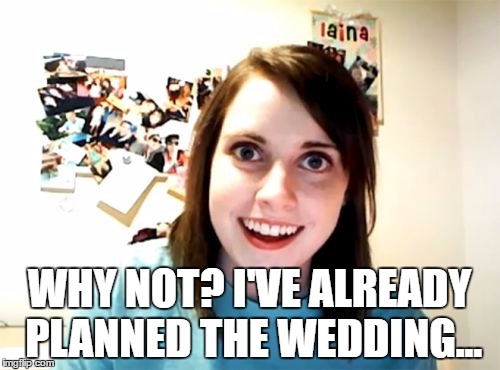 WHY NOT? I'VE ALREADY PLANNED THE WEDDING... | made w/ Imgflip meme maker