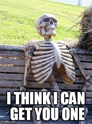Waiting Skeleton Meme | I THINK I CAN GET YOU ONE | image tagged in memes,waiting skeleton | made w/ Imgflip meme maker