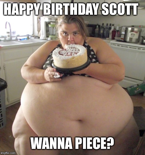 Happy Birthday Fat Girl | HAPPY BIRTHDAY SCOTT; WANNA PIECE? | image tagged in happy birthday fat girl | made w/ Imgflip meme maker