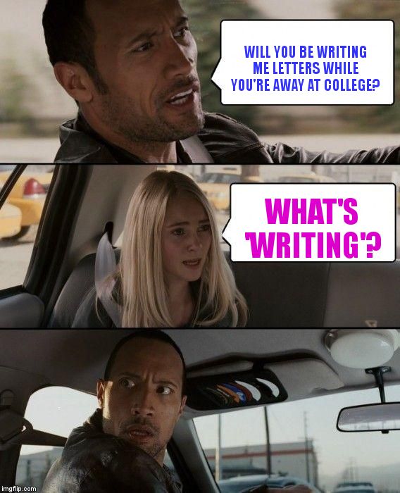 The Rock Driving Meme | WILL YOU BE WRITING ME LETTERS WHILE YOU'RE AWAY AT COLLEGE? WHAT'S 'WRITING'? | image tagged in memes,the rock driving | made w/ Imgflip meme maker