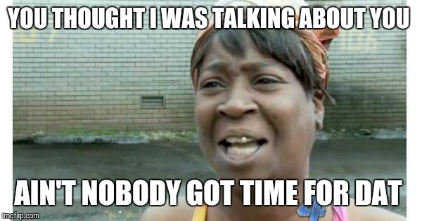 ain't nobody got time for that | YOU THOUGHT I WAS TALKING ABOUT YOU; AIN'T NOBODY GOT TIME FOR DAT | image tagged in ain't nobody got time for that | made w/ Imgflip meme maker
