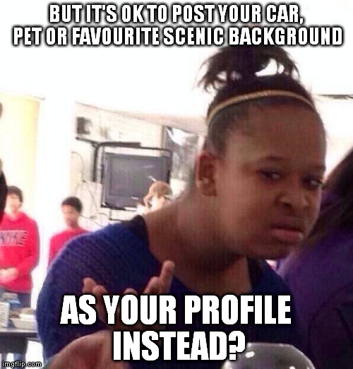 Black Girl Wat Meme | BUT IT'S OK TO POST YOUR CAR, PET OR FAVOURITE SCENIC BACKGROUND AS YOUR PROFILE INSTEAD? | image tagged in memes,black girl wat | made w/ Imgflip meme maker