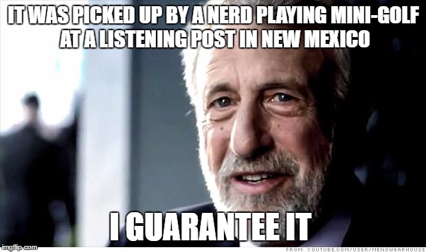 IT WAS PICKED UP BY A NERD PLAYING MINI-GOLF AT A LISTENING POST IN NEW MEXICO I GUARANTEE IT | made w/ Imgflip meme maker