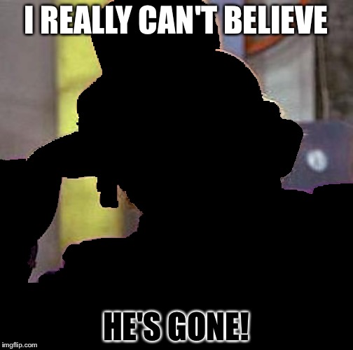 I'm not sure if this works or not. Thoughts? | I REALLY CAN'T BELIEVE; HE'S GONE! | image tagged in gene wilder | made w/ Imgflip meme maker