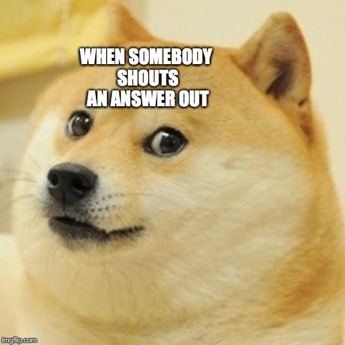 Doge Meme | WHEN SOMEBODY SHOUTS AN ANSWER OUT | image tagged in memes,doge | made w/ Imgflip meme maker