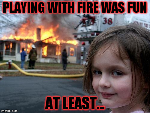 Disaster Girl Meme | PLAYING WITH FIRE WAS FUN; AT LEAST... | image tagged in memes,disaster girl | made w/ Imgflip meme maker