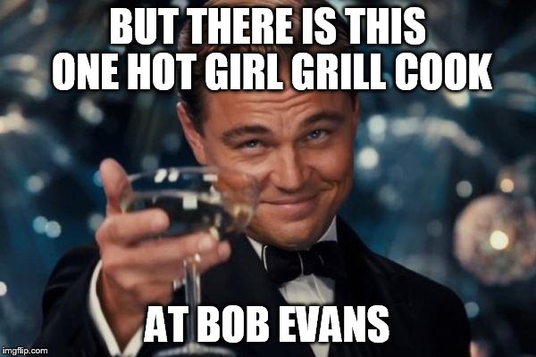 Leonardo Dicaprio Cheers Meme | BUT THERE IS THIS ONE HOT GIRL GRILL COOK AT BOB EVANS | image tagged in memes,leonardo dicaprio cheers | made w/ Imgflip meme maker