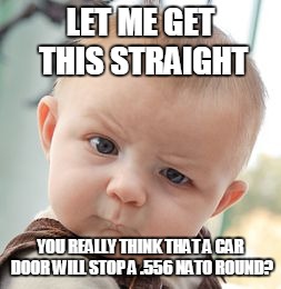Skeptical Baby Meme | LET ME GET THIS STRAIGHT; YOU REALLY THINK THAT A CAR DOOR WILL STOP A .556 NATO ROUND? | image tagged in memes,skeptical baby | made w/ Imgflip meme maker