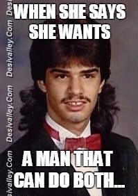 WHEN SHE SAYS SHE WANTS; A MAN THAT CAN DO BOTH... | image tagged in nick c | made w/ Imgflip meme maker