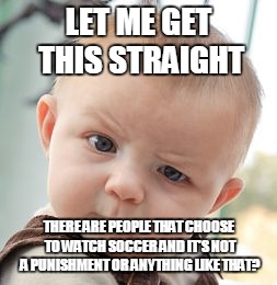Skeptical Baby | LET ME GET THIS STRAIGHT; THERE ARE PEOPLE THAT CHOOSE TO WATCH SOCCER AND IT'S NOT A PUNISHMENT OR ANYTHING LIKE THAT? | image tagged in memes,skeptical baby | made w/ Imgflip meme maker