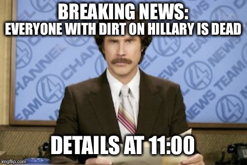 What it seems like  | BREAKING NEWS:; EVERYONE WITH DIRT ON HILLARY IS DEAD; DETAILS AT 11:00 | image tagged in memes,ron burgundy,funny,memes,hillary,scandal | made w/ Imgflip meme maker