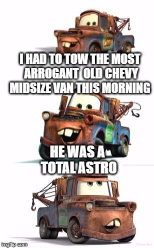 Bad Pun Mater | I HAD TO TOW THE MOST ARROGANT  OLD CHEVY MIDSIZE VAN THIS MORNING; HE WAS A TOTAL ASTRO | image tagged in bad pun mater,memes,cars,mater,pixar,disney | made w/ Imgflip meme maker