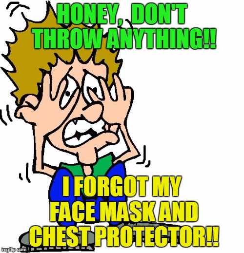 don't hit me | HONEY,  DON'T THROW ANYTHING!! I FORGOT MY FACE MASK AND CHEST PROTECTOR!! | image tagged in don't hit me | made w/ Imgflip meme maker