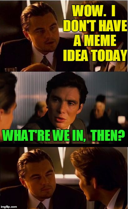 Good point.  lol | WOW.  I DON'T HAVE A MEME IDEA TODAY; WHAT'RE WE IN,  THEN? | image tagged in memes,inception | made w/ Imgflip meme maker
