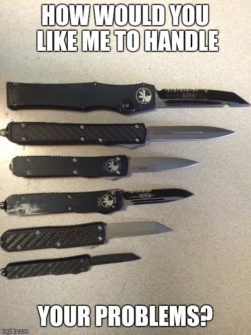 HOW WOULD YOU LIKE ME TO HANDLE; YOUR PROBLEMS? | image tagged in knife,weapons | made w/ Imgflip meme maker