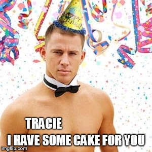 Channing Tatum  | TRACIE; I HAVE SOME CAKE FOR YOU | image tagged in channing tatum | made w/ Imgflip meme maker