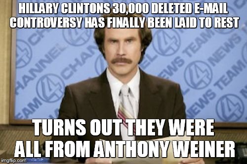 Ron Burgundy |  HILLARY CLINTONS 30,000 DELETED E-MAIL CONTROVERSY HAS FINALLY BEEN LAID TO REST; TURNS OUT THEY WERE ALL FROM ANTHONY WEINER | image tagged in memes,ron burgundy | made w/ Imgflip meme maker
