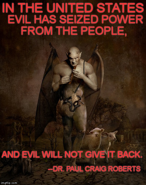 From:"Can Americans Overthrow The Evil That Rules Them?":  http://www.informationclearinghouse.info/article45385.htm | EVIL HAS SEIZED POWER FROM THE PEOPLE, IN THE UNITED STATES; AND EVIL WILL NOT GIVE IT BACK. --DR. PAUL CRAIG ROBERTS | image tagged in memes,america,evil,devil,power,citizens | made w/ Imgflip meme maker