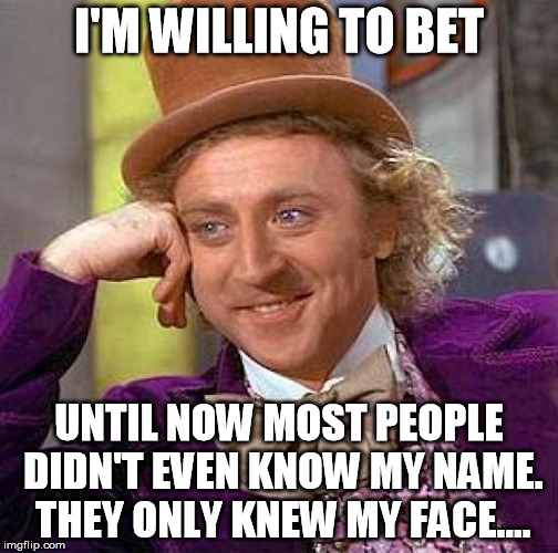 Creepy Condescending Wonka | I'M WILLING TO BET; UNTIL NOW MOST PEOPLE DIDN'T EVEN KNOW MY NAME. THEY ONLY KNEW MY FACE.... | image tagged in memes,creepy condescending wonka | made w/ Imgflip meme maker