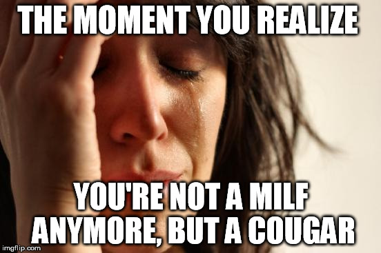 Days pass by slowly | THE MOMENT YOU REALIZE; YOU'RE NOT A MILF ANYMORE, BUT A COUGAR | image tagged in memes,first world problems,cougar | made w/ Imgflip meme maker