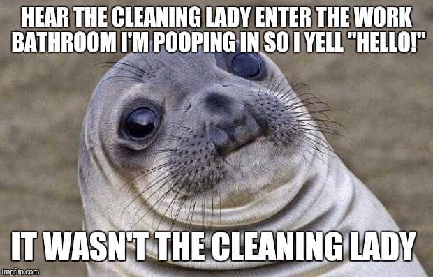 Awkward Moment Sealion Meme | HEAR THE CLEANING LADY ENTER THE WORK BATHROOM I'M POOPING IN SO I YELL "HELLO!"; IT WASN'T THE CLEANING LADY | image tagged in memes,awkward moment sealion,AdviceAnimals | made w/ Imgflip meme maker