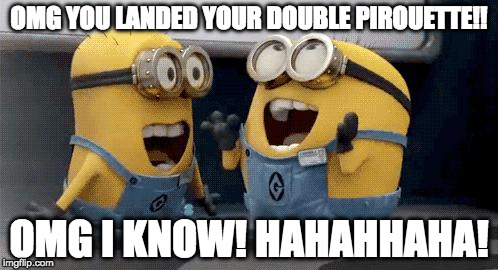Excited Minions Meme | OMG YOU LANDED YOUR DOUBLE PIROUETTE!! OMG I KNOW! HAHAHHAHA! | image tagged in memes,excited minions | made w/ Imgflip meme maker